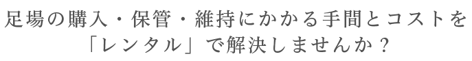 足場の購入・保管・維持にかかる手間とコストを「レンタル」で解決しませんか？