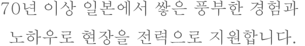 日本で培われた豊富な経験とノウハウで現場を全力でサポートいたします