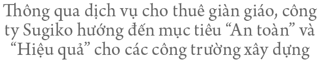 Thông qua dịch vụ cho thuê giàn giáo, công ty Sugiko hướng đến mục tiêu “An toàn” và “Hiệu quả” cho các công trường xây dựng